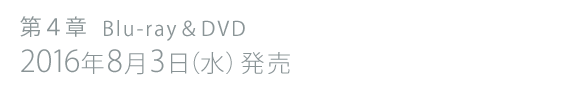 [第4章 2016年1月23日全国ロードショー][第2章 Blu-ray＆DVD好評発売中]