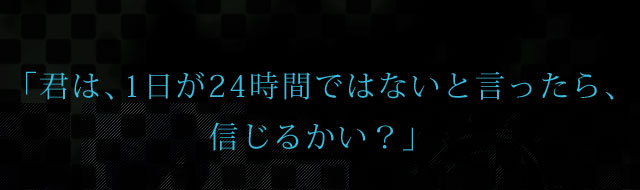 「君は、1日が24時間ではないと言ったら、信じるかい？」