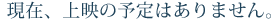 現在、上映の予定はありません。