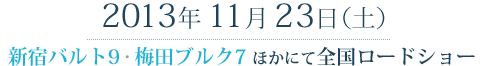 2013年上映中より新宿バルト9・梅田ブルク7 ほかにて 全国ロードショー